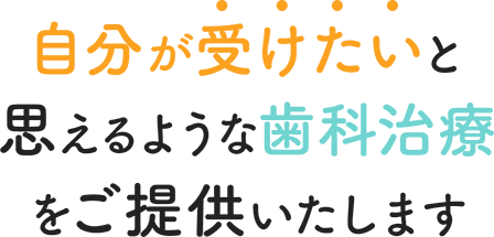 自分が受けたいと思えるような歯科治療をご提供いたします